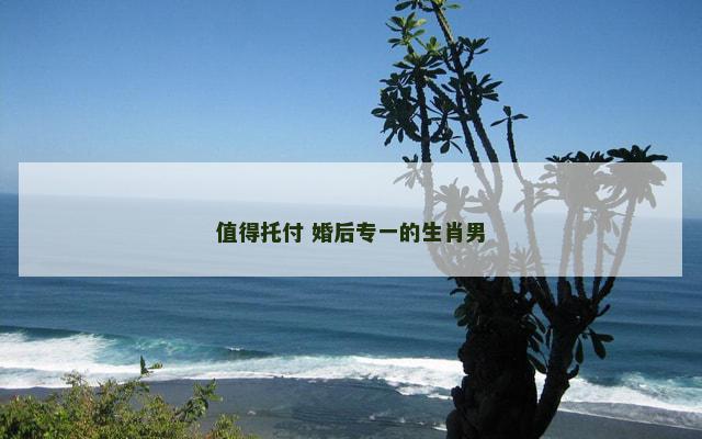 值得托付 婚后专一的生肖男