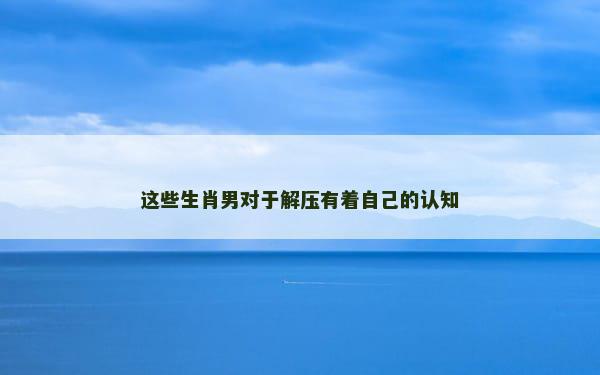 这些生肖男对于解压有着自己的认知
