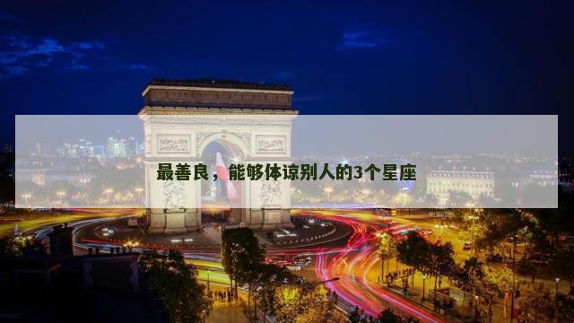 最善良，能够体谅别人的3个星座