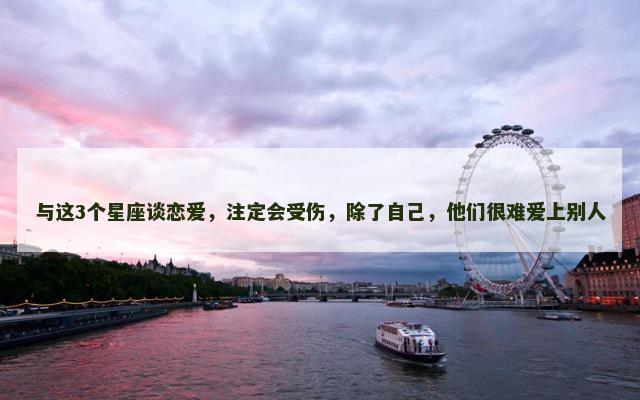 与这3个星座谈恋爱，注定会受伤，除了自己，他们很难爱上别人