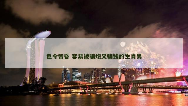 色令智昏 容易被骗炮又骗钱的生肖男