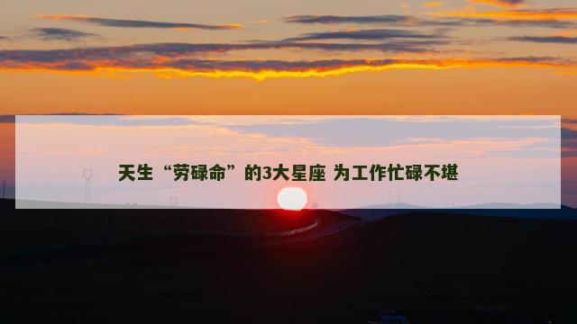 天生“劳碌命”的3大星座 为工作忙碌不堪