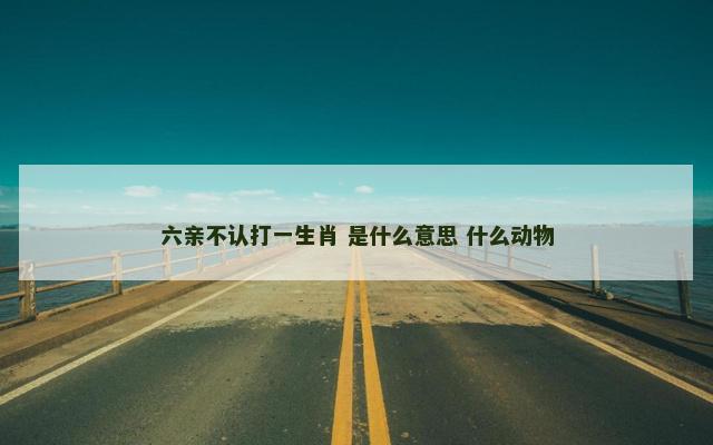 六亲不认打一生肖 是什么意思 什么动物
