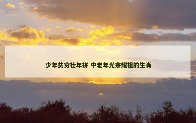 少年贫穷壮年拼 中老年光宗耀祖的生肖