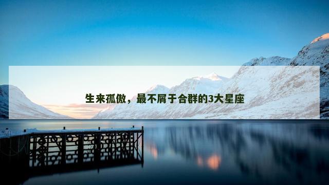 生来孤傲，最不屑于合群的3大星座