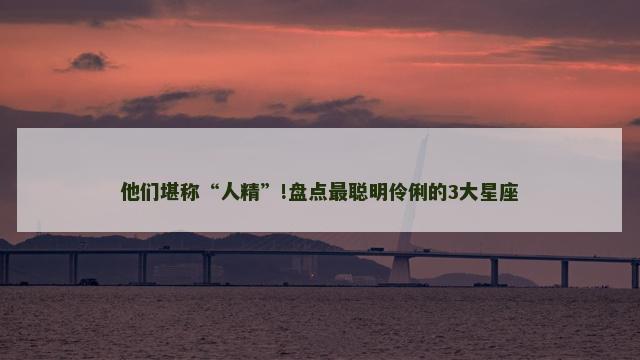 他们堪称“人精”!盘点最聪明伶俐的3大星座