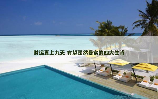 财运直上九天 有望骤然暴富的四大生肖