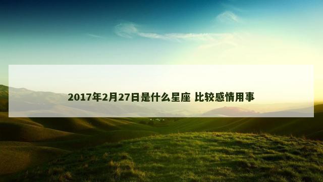2017年2月27日是什么星座 比较感情用事