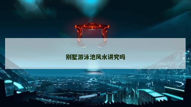 别墅游泳池风水讲究吗