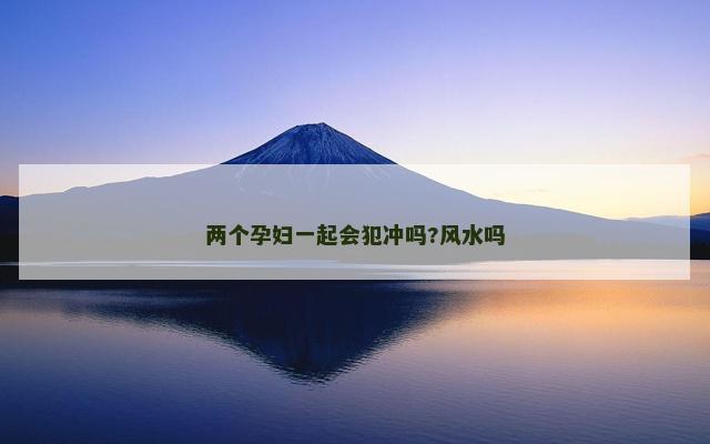 两个孕妇一起会犯冲吗?风水吗