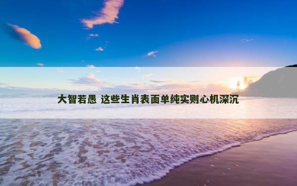 大智若愚 这些生肖表面单纯实则心机深沉