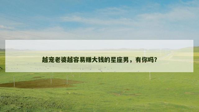 越宠老婆越容易赚大钱的星座男，有你吗？