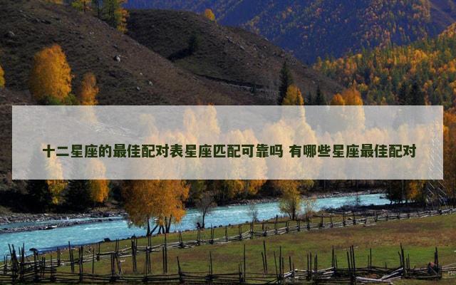 十二星座的最佳配对表星座匹配可靠吗 有哪些星座最佳配对