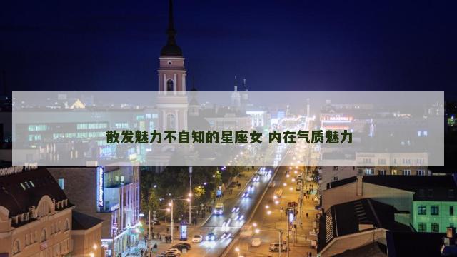 散发魅力不自知的星座女 内在气质魅力