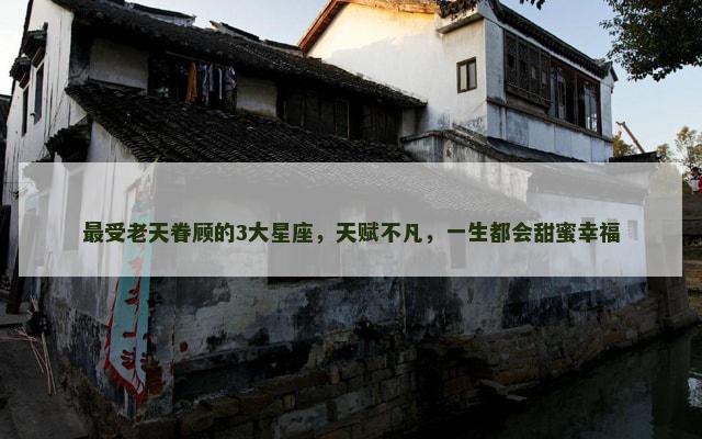 最受老天眷顾的3大星座，天赋不凡，一生都会甜蜜幸福
