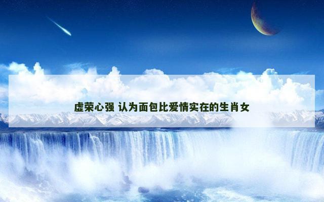 虚荣心强 认为面包比爱情实在的生肖女