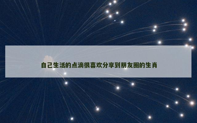 自己生活的点滴很喜欢分享到朋友圈的生肖
