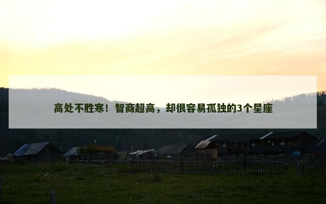 高处不胜寒！智商超高，却很容易孤独的3个星座