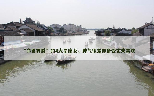 “命里有财”的4大星座女，脾气很差却备受丈夫喜欢