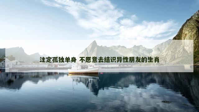注定孤独单身 不愿意去结识异性朋友的生肖