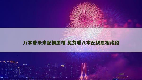 八字看未来配偶属相 免费看八字配偶属相绝招