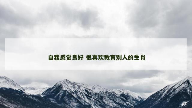 自我感觉良好 很喜欢教育别人的生肖