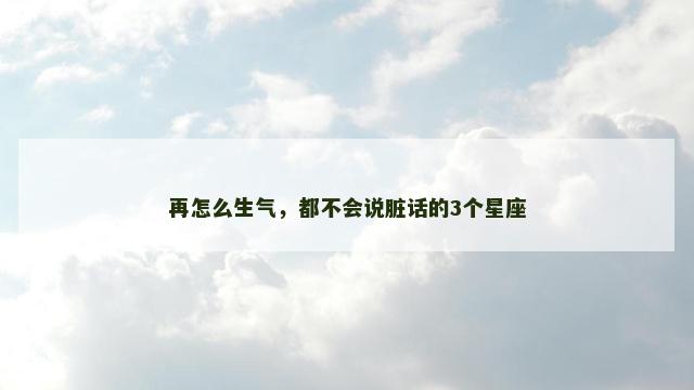 再怎么生气，都不会说脏话的3个星座