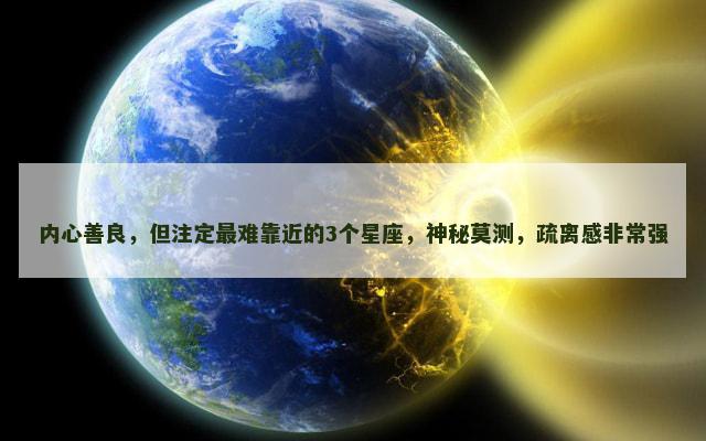内心善良，但注定最难靠近的3个星座，神秘莫测，疏离感非常强