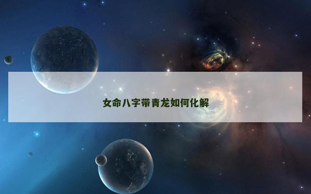 女命八字带青龙如何化解
