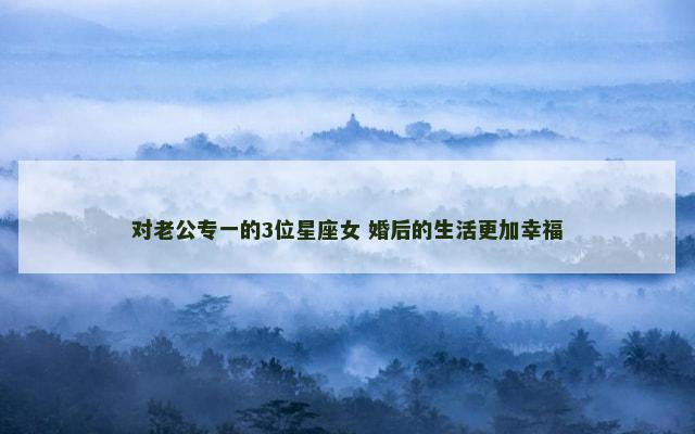 对老公专一的3位星座女 婚后的生活更加幸福