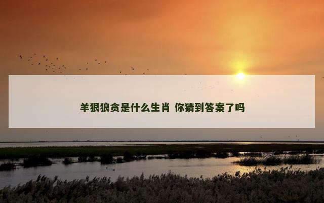 羊狠狼贪是什么生肖 你猜到答案了吗