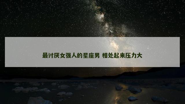 最讨厌女强人的星座男 相处起来压力大