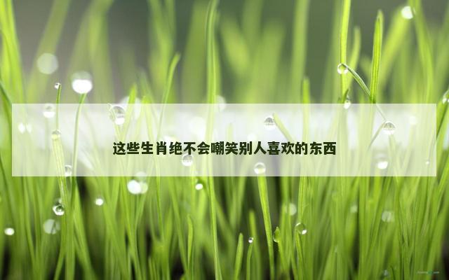 这些生肖绝不会嘲笑别人喜欢的东西