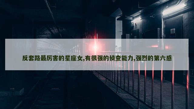 反套路最厉害的星座女,有很强的侦查能力,强烈的第六感