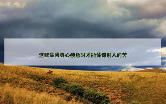 这些生肖身心疲惫时才能体谅别人的苦