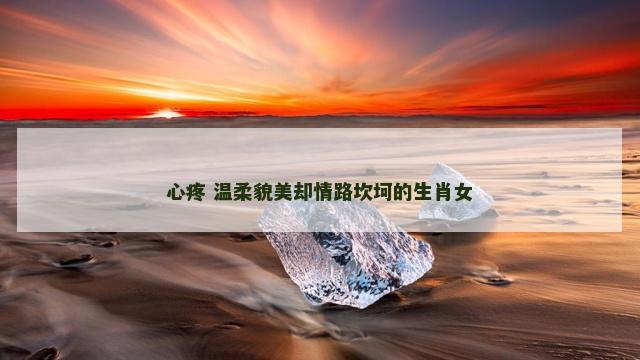 心疼 温柔貌美却情路坎坷的生肖女