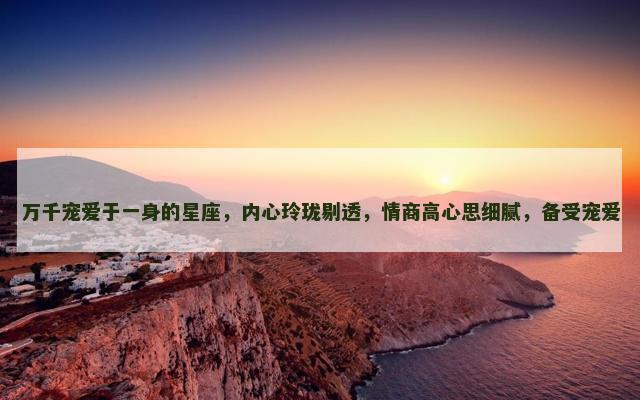 万千宠爱于一身的星座，内心玲珑剔透，情商高心思细腻，备受宠爱