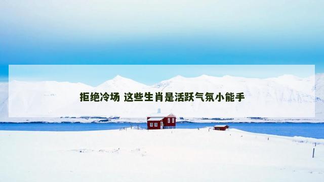 拒绝冷场 这些生肖是活跃气氛小能手