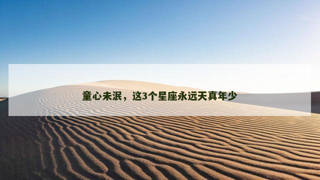 童心未泯，这3个星座永远天真年少