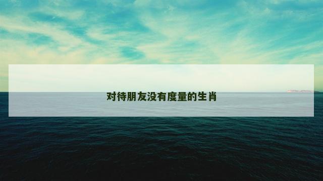 对待朋友没有度量的生肖