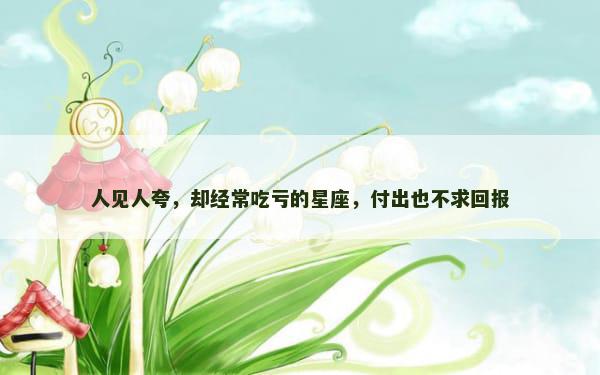 人见人夸，却经常吃亏的星座，付出也不求回报