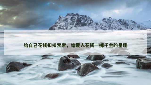 给自己花钱扣扣索索，给爱人花钱一掷千金的星座