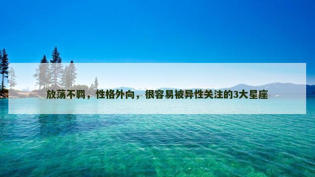 放荡不羁，性格外向，很容易被异性关注的3大星座