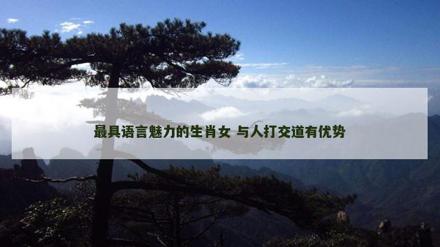 最具语言魅力的生肖女 与人打交道有优势