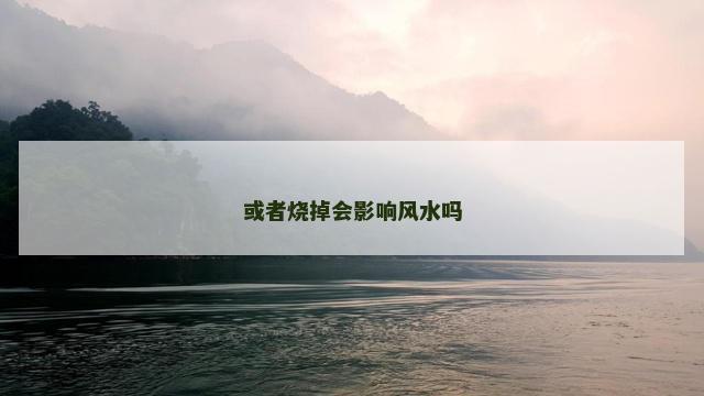 或者烧掉会影响风水吗