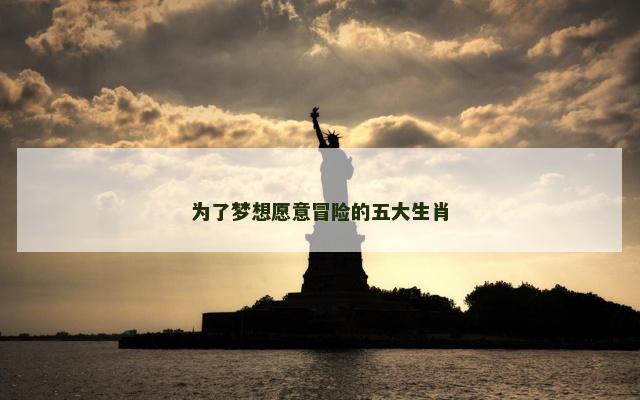 为了梦想愿意冒险的五大生肖