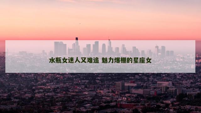 水瓶女迷人又难追 魅力爆棚的星座女