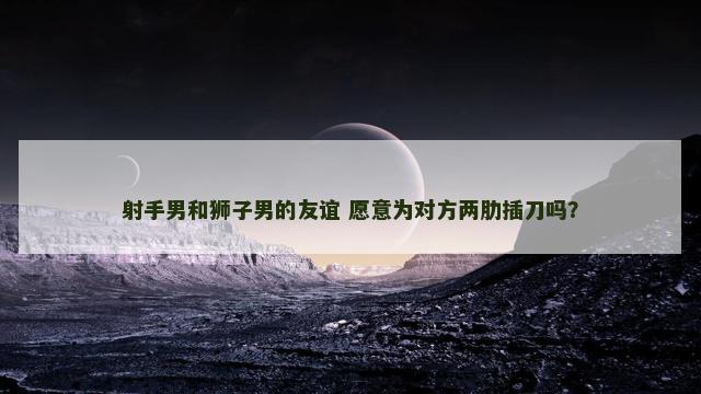 射手男和狮子男的友谊 愿意为对方两肋插刀吗？
