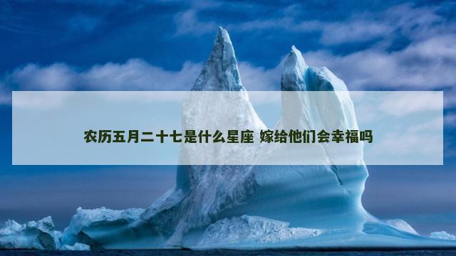 农历五月二十七是什么星座 嫁给他们会幸福吗
