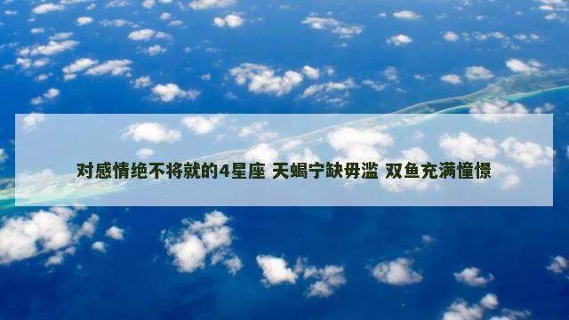 对感情绝不将就的4星座 天蝎宁缺毋滥 双鱼充满憧憬